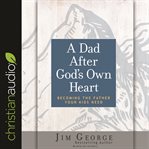 A dad after god's own heart. Becoming the Father Your Kids Need cover image cdn