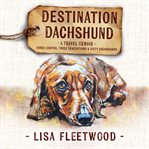 Destination dachshund : a travel memoir : three months, three generations & sixty dachshunds cover image cdn