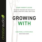 Growing with : every parent's guide to helping teenagers and young adults thrive in their faith, family, and future cover image cdn