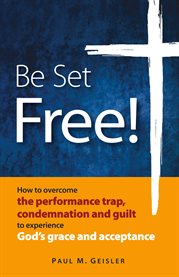 Be set free!. How to overcome the performance trap, condemnation and guilt to experience God's grace and acceptanc cover image cdn