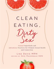 Clean eating, dirty sex : sensual superfoods and aphrodisiac practices for ultimate sexual health and connection cover image cdn
