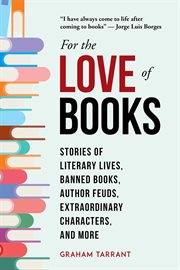 For the love of books : stories of literary lives, banned books, author feuds, extraordinary characters, and more cover image cdn