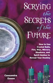 Scrying the secrets of the future : how to use crystal balls, fire, wax, mirrors, shadows, and spirit guides to reveal your destiny cover image cdn