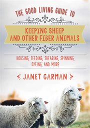 The good living guide to keeping sheep and other fiber animals : housing, feeding, shearing, spinning, dyeing, and more cover image cdn