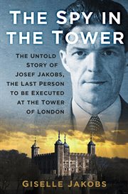 Spy in the tower : the untold story of Joseph Jakobs, the last person to be executed at the tower of London cover image cdn