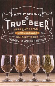 True beer : inside the small, neighborhood nanobreweries changing the world of craft beer cover image cdn