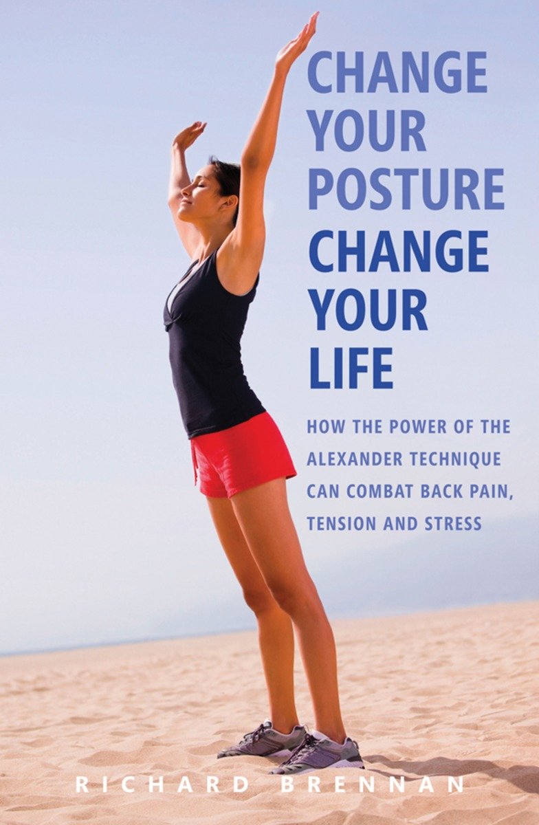 Change your posture, change your life how the power of the Alexander technique can combat back pain, tension and stress cover image cdn