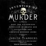 The invention of murder : how the victorians revelled in death and detection and created modern crime cover image cdn