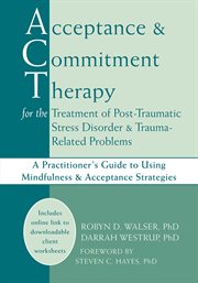 Acceptance & Commitment Therapy for the Treatment of Post-Traumatic Stress Disorder & Trauma-Related Problems : a Practitioner's Guide to Using Mindfulness & Acceptance Strategies cover image cdn