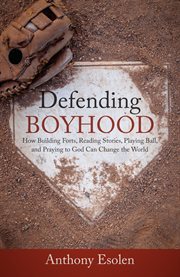 Defending boyhood : how building forts, reading stories, playing ball, and praying to God can change the world cover image cdn