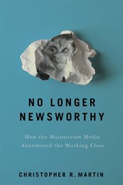 No longer newsworthy : How the mainstream media abandoned the working class cover image cdn