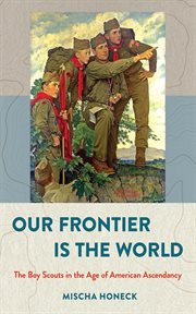 Our frontier is the world : the Boy Scouts in the age of American ascendancy cover image cdn