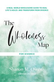 The wholeness map for divorce. A Real-World Wholesome Guide to Heal Life's Holes & Transform from Divorce cover image cdn