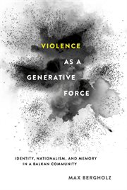 Violence as a generative force : identity, nationalism, and memory in a Balkan community cover image cdn