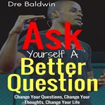 Ask yourself a better question. Change Your Questions, Change Your Thoughts, and Change Your Life cover image cdn
