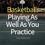 Basketball: playing as well as you practice. Perform In Your Games Just As Well-If Not Better-Than You Perform In Practice cover image cdn