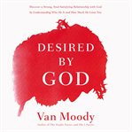 Desired by God : discover a strong, soul-satisfying relationship with God by understanding who he is and how much he loves you cover image cdn