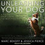 Unleashing your dog : a field guide to giving your canine companion the best life possible cover image cdn