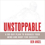 Unstoppable : a 90-day plan to biohack your mind and body for success cover image cdn