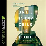 Until Every Child Is Home : Why the Church Can and Must Care for Orphans cover image cdn