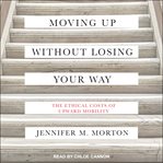 Moving up without losing your way : the ethical costs of upward mobility cover image cdn