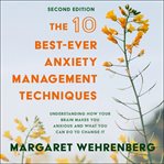 The 10 best-ever anxiety management techniques : understanding how your brain makes you anxious and what you can do to change it (second edition) cover image cdn