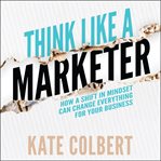 Think like a marketer : how a shift in mindset can change everything for your business cover image cdn
