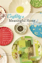 Crafting a meaningful home : 27 DIY projects to tell stories, hold memories, and celebrate family heritage cover image cdn