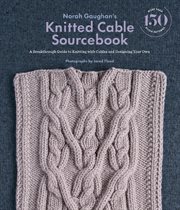 Norah Gaughan's knitted cable sourcebook : a breakthrough guide to knitting with cables and designing your own cover image cdn
