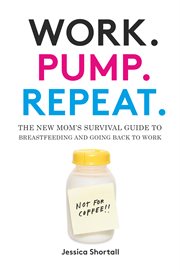 Work. Pump. Repeat. : the new mom's survival guide to breastfeeding and going back to work cover image cdn