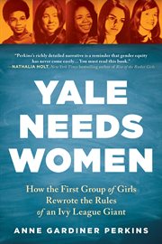 Yale needs women : how the first group of girls rewrote the rules of an Ivy League giant cover image cdn
