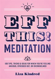 Eff this! meditation : 108 tips, tricks & ideas for when you're feeling anxious, stressed out, or overwhelmed. cover image cdn