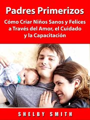 Padres primerizos. Cómo Criar Niños Sanos y Felices a Través del Amor, el Cuidado y la Capacitación cover image cdn