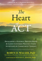 The heart of ACT : developing a flexible, process-based, and client-centered practice using acceptance and commitment therapy cover image cdn