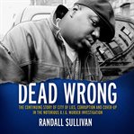 Dead wrong : the continuing story of city of lies, corruption and cover-up in the Notorious B.I.G. murder investigation cover image cdn