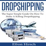 Dropshipping. The Super Simple Guide On How To Make A Killing Dropshipping cover image cdn