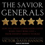 The savior generals : how five great commanders saved wars that were lost--from Ancient Greece to Iraq cover image cdn