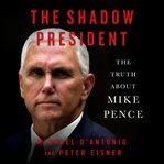 The shadow president : the truth about Mike Pence cover image cdn