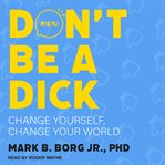 Don't be a dick : change yourself, change your world cover image cdn