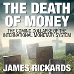 The death of money : the coming collapse of the international monetary system cover image cdn