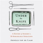 Under the knife : a history of surgery in 28 remarkable operations cover image cdn