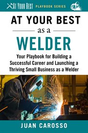 At your best as a welder : your playbook for building a successful career and launching a thriving small business as a welder cover image cdn