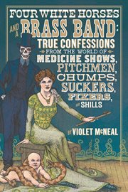 Four white horses and a brass band : true confessions from the world of medicine shows, pitchmen, chumps, suckers, fixers, and shills cover image cdn