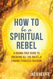 How to be a spiritual rebel. A Dogma-Free Guide to Breaking All the Rules and Finding Fearless Freedom cover image cdn