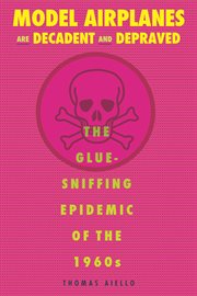 Model airplanes are decadent and depraved : the glue-sniffing epidemic of the 1960s cover image cdn