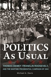 Politics as usual : Thomas Dewey, Franklin Roosevelt, and the wartime presidential campaign of 1944 cover image cdn