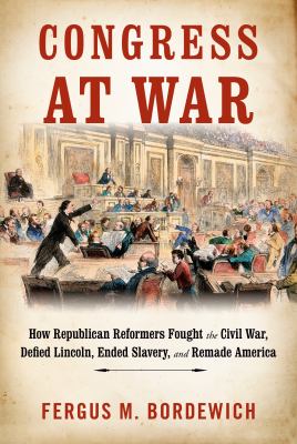 Congress at War : how Republican reformers fought the Civil War, defied Lincoln, ended slavery, and remade America  cover image cdn