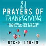 21 prayers of thanksgiving : transform your prayer life by giving thanks cover image cdn