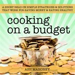 Cooking on a budget. A Short Read on Simple Strategies & Solutions that Work for Saving Money & Eating Healthy cover image cdn