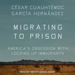 Migrating to prison : America's obsession with locking up immigrants cover image cdn